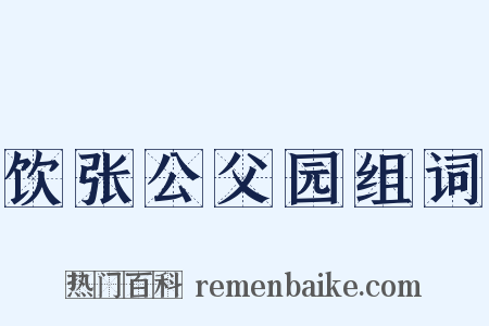 饮张公父园组词是什么意思的图片